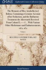 Memoirs of Miss Arrabella [sic] Bolton, Containing a Genuine Account of Her Seduction, and the Barbarous Treatment She Afterwards Received from Colonel L------L ... with Various Other Misfortunes and Embarrassments, Ed 2. of 2; Volume 1 af Multiple Contributors