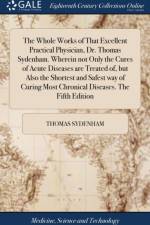 Whole Works of That Excellent Practical Physician, Dr. Thomas Sydenham. Wherein Not Only the Cures of Acute Diseases Are Treated Of, But Also the Shortest and Safest Way of Curing Most Chronical Diseases. the Fifth Edition af Thomas Sydenham