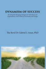 Dynamism of Success: Revealing the Managing Strategies for Individuals and Organisations, in the World of Uncertainty and Change af Dr Gabriel J. Anan
