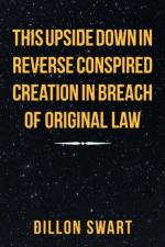 This Upside Down in Reverse Conspired Creation in Breach of Original Law af Dillon Swart