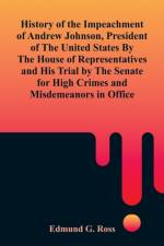 History of the Impeachment of Andrew Johnson, President of The United States By The House Of Representatives and His Trial by The Senate for High Crimes and Misdemeanors in Office af Edmund G Ross