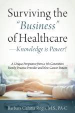 Surviving the Business of Healthcare - Knowledge is Power! A Unique Perspective from a 4th Generation Family Practice Provider and Now Cancer Patient af Barbara Galutia Regis M S Pa-C