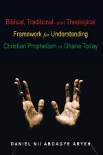 Biblical, Traditional, and Theological Framework for Understanding Christian Prophetism in Ghana Today af Daniel Nii Aboagye Aryeh