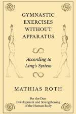 Gymnastic Exercises Without Apparatus - According to Ling's System - For the Due Development and Strengthening of the Human Body af Mathias Roth