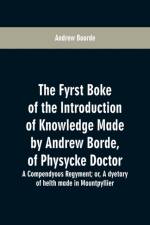 fyrst boke of the introduction of knowledge made by Andrew Borde, of physycke doctor. A compendyous regyment af Andrew Boorde