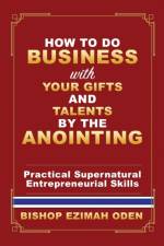 How to Do Business with Your Gifts and Talents by the Anointing af Bishop Ezimah Oden
