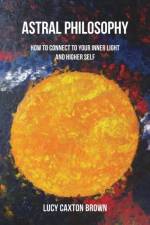 Astral Philosophy: How to Connect to Your Inner Light and Higher Self af Lucy Caxton Brown