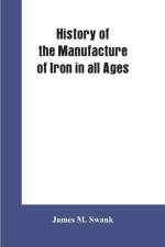 History of the manufacture of iron in all ages, and particularly in the United States from colonial times to 1891 af James M Swank