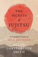 The Secrets of Jujitsu - A Complete Course in Self Defense af Allan Corstorphin Smith