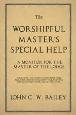 The Worshipful Master's Special Help - A Monitor for the Master of the Lodge - Containing All Information Proper to Be Published, Which Is Necessary to Qualify Him for the Important Duties of His Station. af John C W Bailey