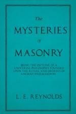 The Mysteries of Masonry - Being the Outline of a Universal Philosophy Founded Upon the Ritual and Degrees of Ancient Freemasonry. af L E Reynolds