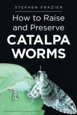 How to Raise and Preserve CATALPA Worms af Stephen Frazier