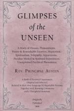 Glimpses of the Unseen - A Study of Dreams, Premonitions, Prayer and Remarkable Answers, Hypnotism, Spiritualism, Telepathy, Apparitions, Peculiar Mental and Spiritual Experiences, Unexplained Psychical Phenomena af REV Principal Austin