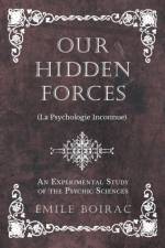 Our Hidden Forces (La Psychologie Inconnue) - An Experimental Study of the Psychic Sciences af Emile Boirac