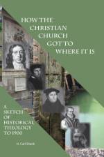 How The Christian Church Got To Where It Is: A Sketch of Historical Theology to 1900 af Carl Shank