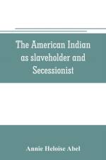 American Indian as slaveholder and secessionist; an omitted chapter in the diplomatic history of the Southern Confederacy af Annie Heloise Abel