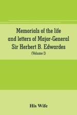 Memorials of the life and letters of Major-General Sir Herbert B. Edwardes, K.C.B., K.C.S.L., D.C.L. of Oxford; LL. D. of Cambridge (Volume I) af His Wife