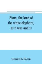 Siam, the land of the white elephant, as it was and is af George B Bacon