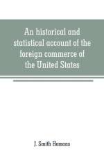 historical and statistical account of the foreign commerce of the United States af J Smith Homans