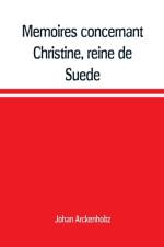 Memoires concernant Christine, reine de Suede, pour servir d'eclaircissement a l'histoire de son regne et principalement de sa vie privee, et aux evenemens de l'histoire de son tems civile et literaire af Johan Arckenholtz