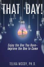 That Day! Enjoy the One You Have- Improve the One to Come af Telika McCoy Ph D