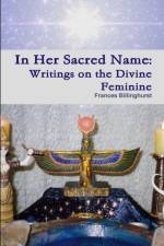 In Her Sacred Name: Writings on the Divine Feminine af Frances Billinghurst