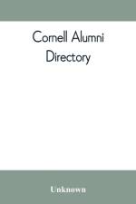 Cornell alumni directory, containing the foundation, history, and government of the University; the principal alumni organizations; a directory of the alumni af UNKNOWN