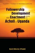 Followership Development and Enactment among the Acholi of Uganda af David Wesley Ofumbi