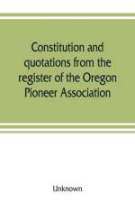 Constitution and quotations from the register of the Oregon Pioneer Association, together with the annual address of S.F. Chadwick, remarks of L.F. Grover, at re-union June, 1874, other matters of interest af UNKNOWN