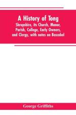 history of Tong, Shropshire, its church, manor, parish, college, early owners, and clergy, with notes on Boscobel af George Griffiths