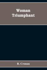 Woman Triumphant; the story of her struggles for freedom, education, and political rights. Dedicated to all noble-minded women by an appreciative member of the other sex af R Cronau