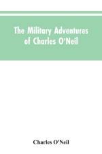 Military Adventures of Charles O'Neil, Who Was a Soldier in the Army of Lord Wellington During the Memorable Peninsular War and the Continental Campaigns from 1811 to 1815 af Charles O'Neil