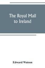 royal mail to Ireland; or, An account of the origin and development of the post between London and Ireland through Holyhead, and the use of the line of communication by travellers af Edward Watson