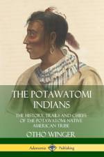 Potawatomi Indians: The History, Trails and Chiefs of the Potawatomi Native American Tribe af Otho Winger