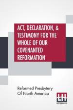 Act, Declaration, & Testimony For The Whole Of Our Covenanted Reformation, As Attained To, And Established In Britain And Ireland; Particularly Betwixt The Years 1638 And 1649, Inclusive. As, Also, Against All The Steps Of Defection From Said Reformation, af Reformed Presbytery Of North America