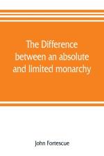 difference between an absolute and limited monarchy; as it more particularly regards the English constitution af John Fortescue
