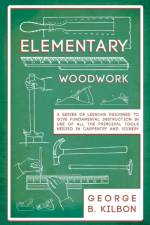 Elementary Woodwork - A Series of Lessons Designed to Give Fundamental Instruction in Use of All the Principal Tools Needed in Carpentry and Joinery - 1893 af George B Kilbon