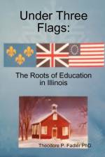Under Three Flags: The Roots Of Education In Illinois af PhD.