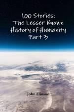 100 Stories: The Lesser Known History of Humanity - Part 3 af John Hinson
