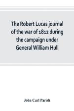 Robert Lucas journal of the war of 1812 during the campaign under General William Hull af John Carl Parish
