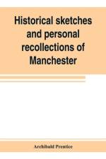 Historical sketches and personal recollections of Manchester. Intended to illustrate the progress of public opinion from 1792 to 1832 af Archibald Prentice