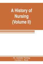 history of nursing; the evolution of nursing systems from the earliest times to the foundation of the first English and American training schools for nurses (Volume II) af Lavinia L Dock