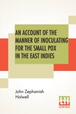 Account Of The Manner Of Inoculating For The Small Pox In The East Indies af John Zephaniah Holwell