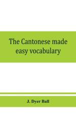 The Cantonese made easy vocabulary; a small dictionary in English and Cantonese, containing words and phrases used in the spoken language, with the classifiers indicated for each noun, and definitions of the different shades of meaning, as well as notes o af J Dyer Ball