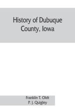 History of Dubuque County, Iowa; being a general survey of Dubuque County history, including a history of the city of Dubuque and special account of districts throughout the county, from the earliest settlement to the present time af Franklin T Oldt