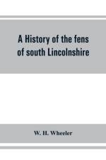 history of the fens of south Lincolnshire, being a description of the rivers Witham and Welland and their estuary, and an account of the reclamation, drainage, and enclosure of the fens adjacent thereto af W H Wheeler