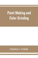 Paint making and color grinding; a practical treatise for paint manufacturers and factory managers, including comprehensive information regarding factory arrangement; pigments; vehicles and thinners; liquid and cold water paints as well as practical worki af Charles L Uebele