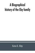 biographical history of the Eby family, being a history of their movements in Europe during the reformation, and of their early settlement in America; as also much other unpublished historical information belonging to the family af Ezra E Eby