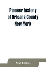 Pioneer history of Orleans County, New York; containing some account of the civil divisions of Western New York, with brief Biographical notices of early settlers, and of the hardships and privations they endured, the organization of the towns in the coun af Arad Thomas