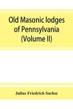 Old Masonic lodges of Pennsylvania, moderns and ancients 1730-1800, which have surrendered their warrants or affliated with other Grand Lodges, compiled from original records in the archives of the R. W. Grand Lodge, R. & A.M. of Pennsylvania, under the d af Julius Friedrich Sachse